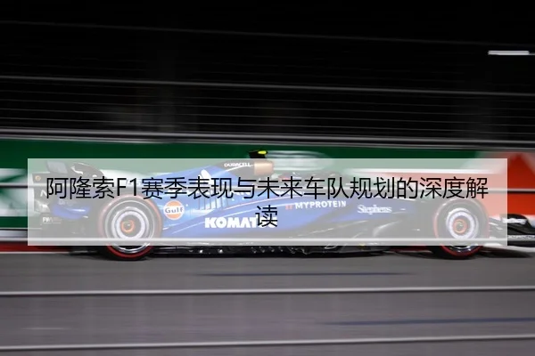 阿隆索F1赛季表现与未来车队规划的深度解读 | Kaiyun