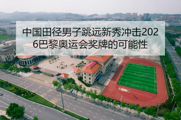 中国田径男子跳远新秀冲击2026巴黎奥运会奖牌的可能性 | Kaiyun