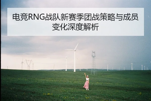 电竞RNG战队新赛季团战策略与成员变化深度解析（Kaiyun）