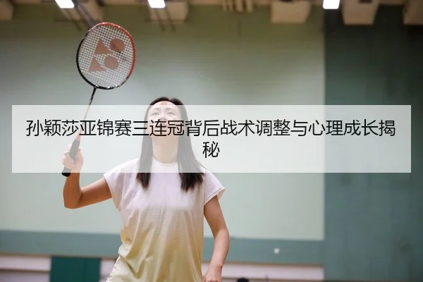 孙颖莎亚锦赛三连冠背后战术调整与心理成长揭秘 | Kaiyun